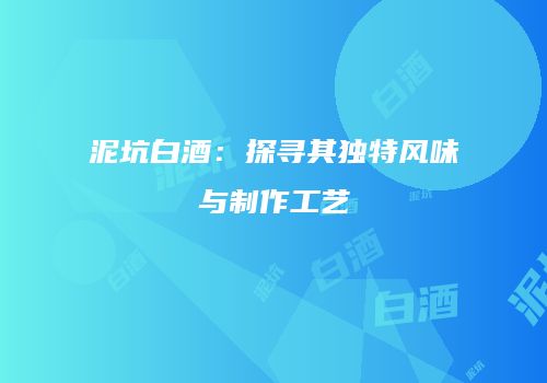 泥坑白酒：探寻其独特风味与制作工艺