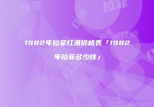 1982年拉菲红酒价格表「1982年拉菲多少钱」