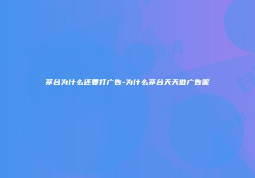 茅台为什么还要打广告-为什么茅台天天做广告呢