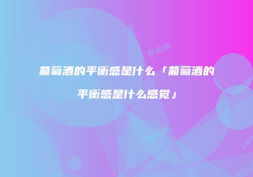 葡萄酒的平衡感是什么「葡萄酒的平衡感是什么感觉」