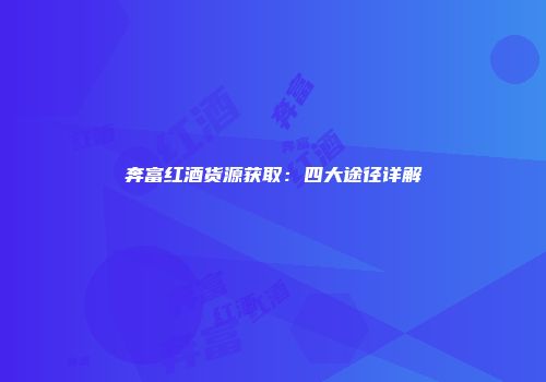 奔富红酒货源获取：四大途径详解