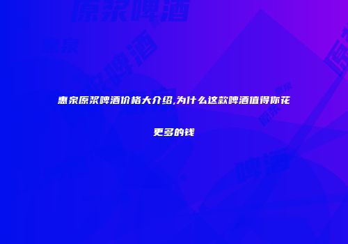 惠泉原浆啤酒价格大介绍,为什么这款啤酒值得你花更多的钱