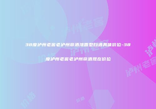 38度泸州老窖老泸州帝酒浓香型白酒具体价位-38度泸州老窖老泸州帝酒现在价位