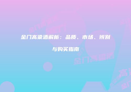 金门高粱酒解析：品质、市场、辨别与购买指南