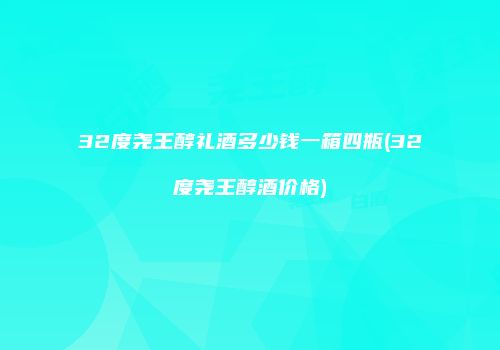 32度尧王醇礼酒多少钱一箱四瓶(32度尧王醇酒价格)