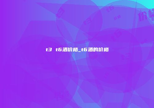 t3 t6酒价格_t6酒的价格