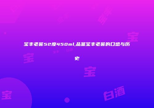 宝丰老窖52度450ml,品鉴宝丰老窖的口感与历史
