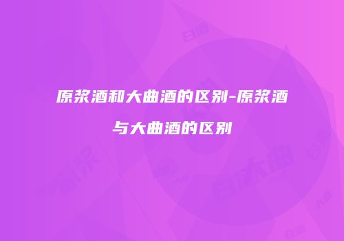 原浆酒和大曲酒的区别-原浆酒与大曲酒的区别