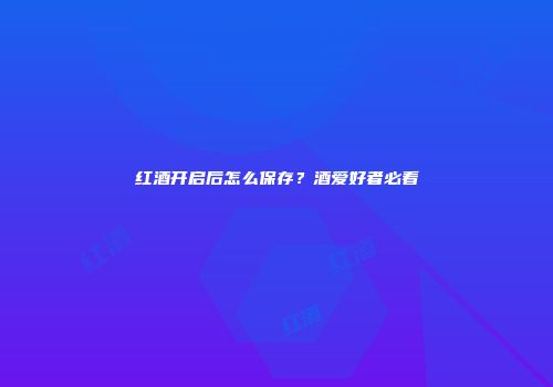 红酒开启后怎么保存？酒爱好者必看