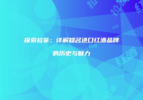 探索拉菲：详解知名进口红酒品牌的历史与魅力