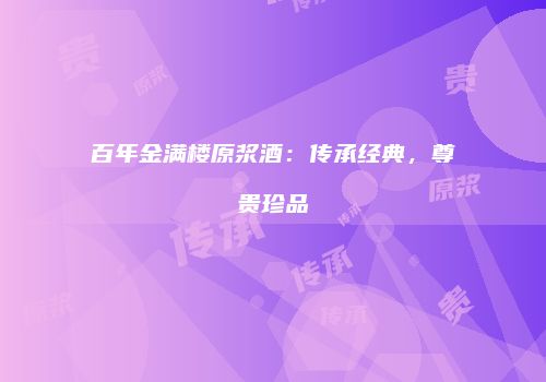 百年金满楼原浆酒：传承经典，尊贵珍品