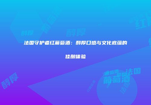 法国守护者红葡萄酒：醇厚口感与文化底蕴的佳酿体验