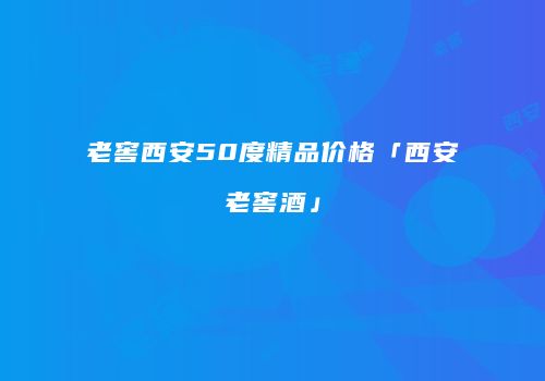 老窖西安50度精品价格「西安老窖酒」