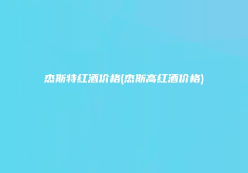 杰斯特红酒价格(杰斯高红酒价格)