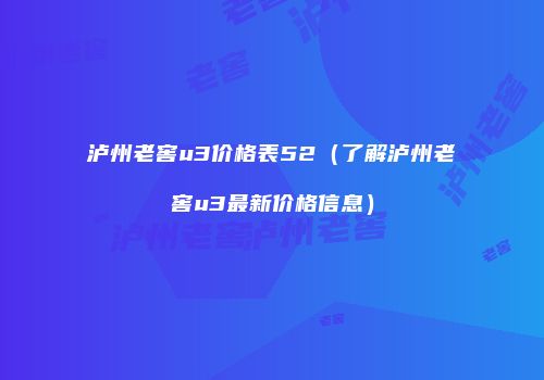 泸州老窖u3价格表52（了解泸州老窖u3最新价格信息）