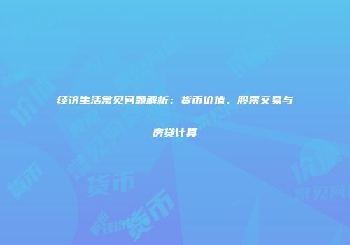 经济生活常见问题解析：货币价值、股票交易与房贷计算