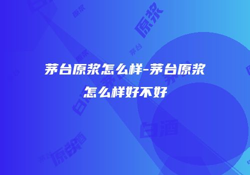 茅台原浆怎么样-茅台原浆怎么样好不好