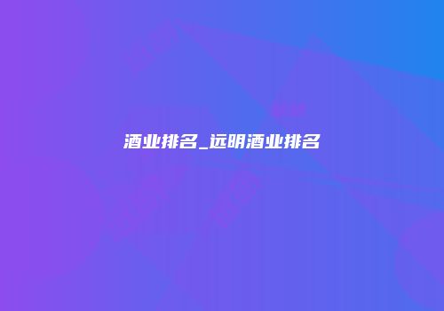 酒业排名_远明酒业排名