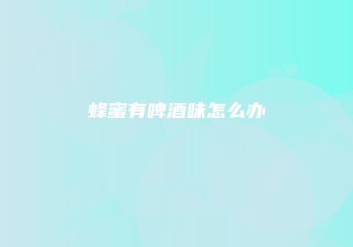 蜂蜜有啤酒味怎么办