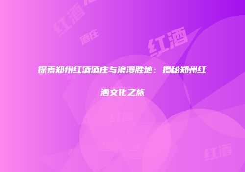探索郑州红酒酒庄与浪漫胜地：揭秘郑州红酒文化之旅