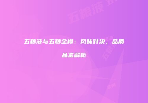 五粮液与五粮金樽：风味对决，品质品鉴解析
