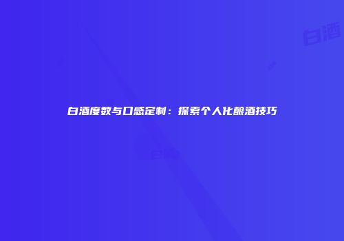 白酒度数与口感定制：探索个人化酿酒技巧