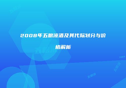 2008年五粮液酒及其代际划分与价格解析