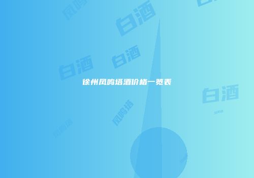 徐州凤鸣塔酒价格一览表