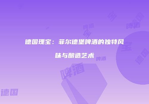 德国瑰宝：菲尔德堡啤酒的独特风味与酿造艺术