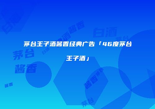 茅台王子酒酱香经典广告「46度茅台王子酒」