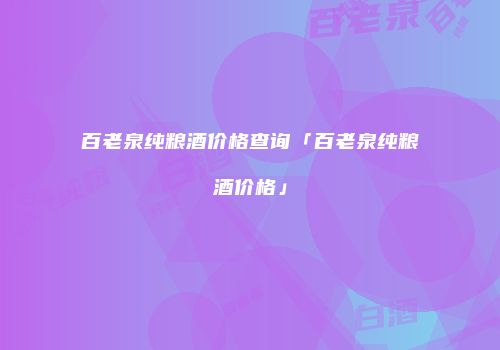 百老泉纯粮酒价格查询「百老泉纯粮酒价格」