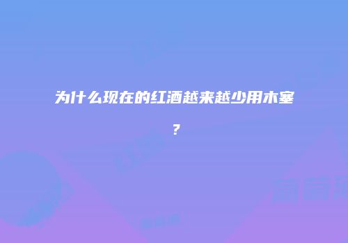 为什么现在的红酒越来越少用木塞？
