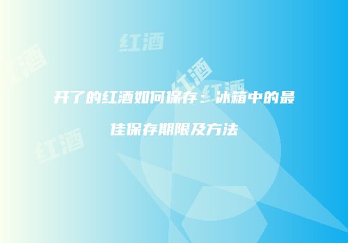 开了的红酒如何保存：冰箱中的最佳保存期限及方法