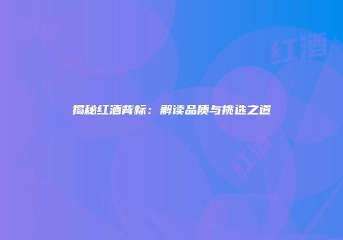 揭秘红酒背标：解读品质与挑选之道
