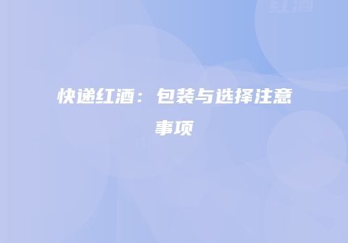 快递红酒：包装与选择注意事项