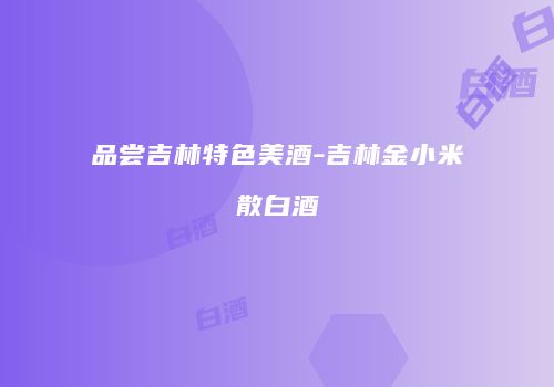品尝吉林特色美酒-吉林金小米散白酒