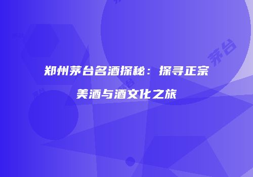 郑州茅台名酒探秘：探寻正宗美酒与酒文化之旅