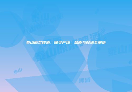 泰山原浆啤酒：探寻产地、品质与配送全解析