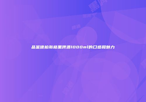 品鉴德柏斯格黑啤酒1000ml的口感和魅力