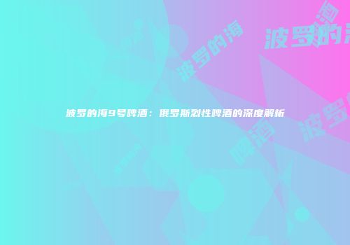 波罗的海9号啤酒：俄罗斯烈性啤酒的深度解析