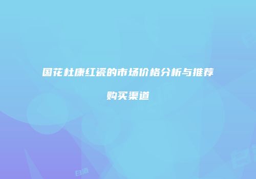 国花杜康红瓷的市场价格分析与推荐购买渠道