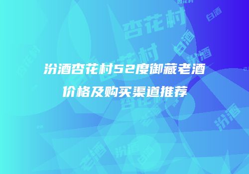 汾酒杏花村52度御藏老酒价格及购买渠道推荐