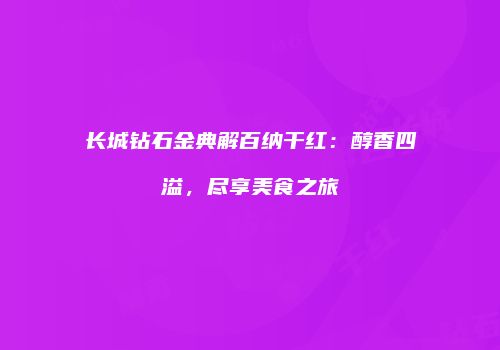 长城钻石金典解百纳干红：醇香四溢，尽享美食之旅
