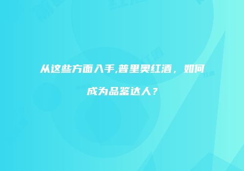 从这些方面入手,普里奥红酒，如何成为品鉴达人？