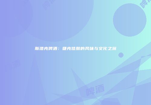 斯洛克啤酒：捷克佳酿的风味与文化之旅