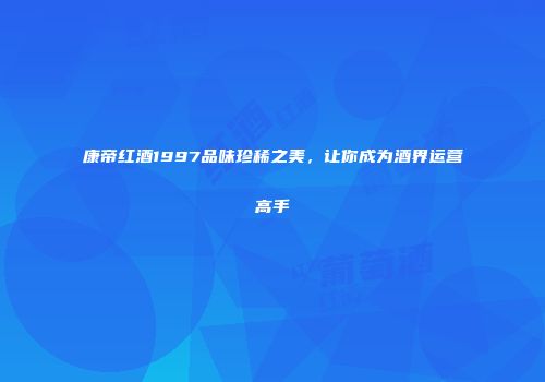 康帝红酒1997品味珍稀之美，让你成为酒界运营高手