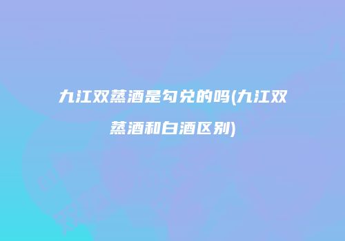九江双蒸酒是勾兑的吗(九江双蒸酒和白酒区别)