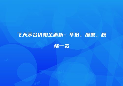 飞天茅台价格全解析：年份、度数、规格一览