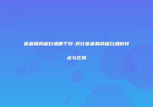 窖藏和洞藏白酒哪个好-对比窖藏和洞藏白酒的特点与区别