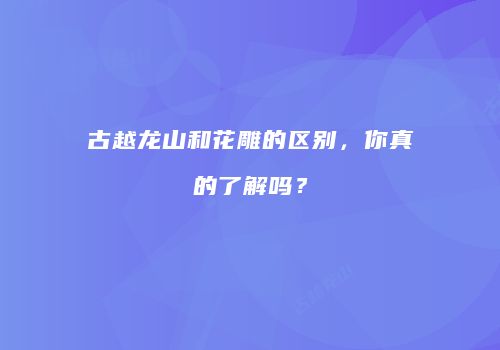 古越龙山和花雕的区别，你真的了解吗？